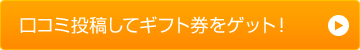 口コミ投稿してギフト券をゲット！